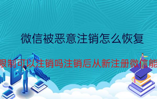 微信被恶意注销怎么恢复 微信受限制可以注销吗注销后从新注册微信能解除吗？